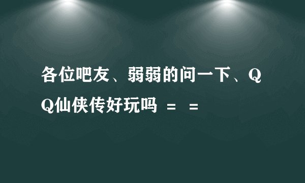 各位吧友、弱弱的问一下、QQ仙侠传好玩吗 ＝ ＝