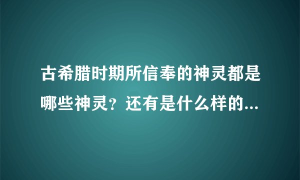 古希腊时期所信奉的神灵都是哪些神灵？还有是什么样的神灵？麻烦讲详细点！偶要最王道的答案！