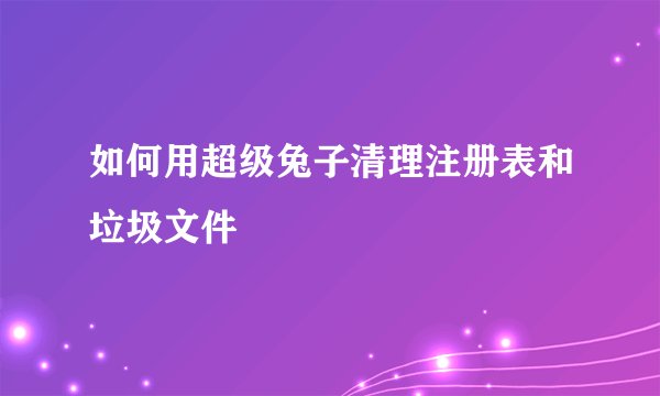 如何用超级兔子清理注册表和垃圾文件