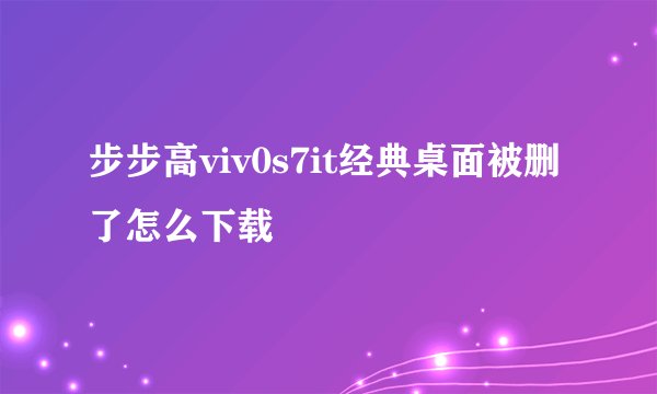 步步高viv0s7it经典桌面被删了怎么下载