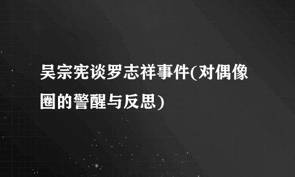 吴宗宪谈罗志祥事件(对偶像圈的警醒与反思)