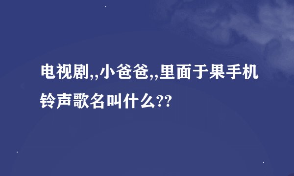 电视剧,,小爸爸,,里面于果手机铃声歌名叫什么??