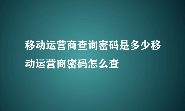 移动运营商查询密码是多少移动运营商密码怎么查