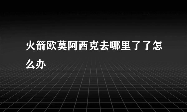 火箭欧莫阿西克去哪里了了怎么办