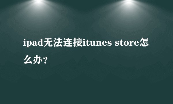 ipad无法连接itunes store怎么办？