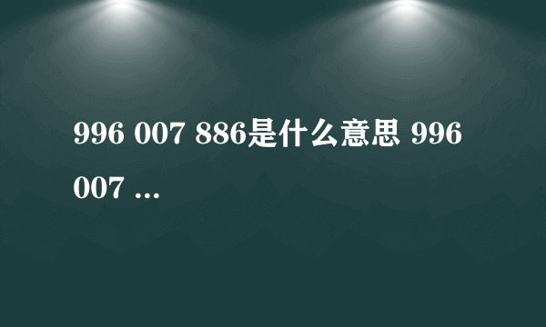 996 007 886是什么意思 996 007 886什么意思