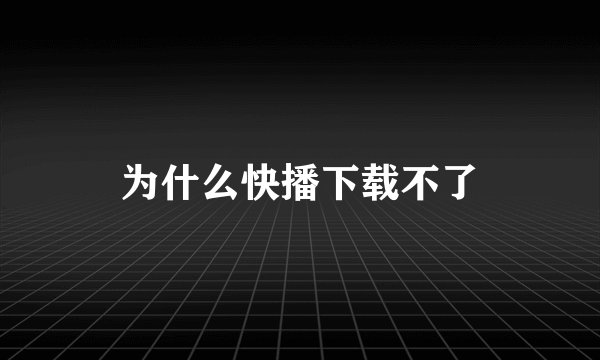 为什么快播下载不了