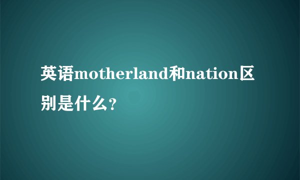 英语motherland和nation区别是什么？