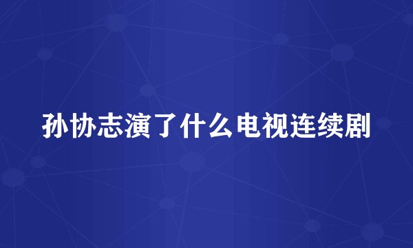 孙协志演了什么电视连续剧
