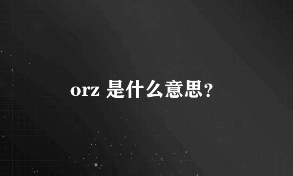 orz 是什么意思？
