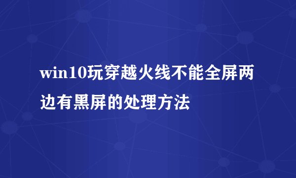 win10玩穿越火线不能全屏两边有黑屏的处理方法