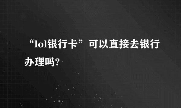 “lol银行卡”可以直接去银行办理吗?
