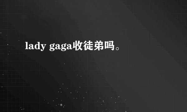 lady gaga收徒弟吗。