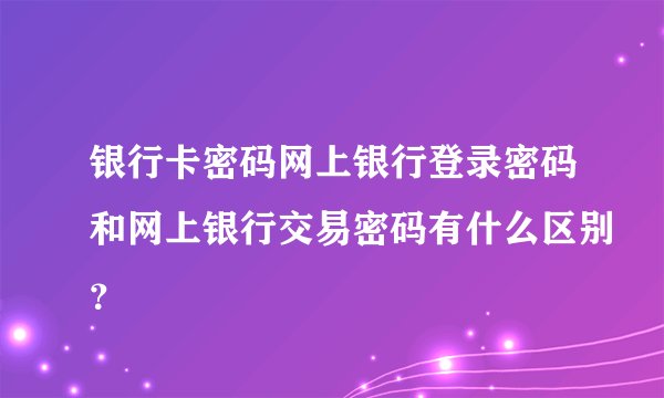 银行卡密码网上银行登录密码和网上银行交易密码有什么区别？