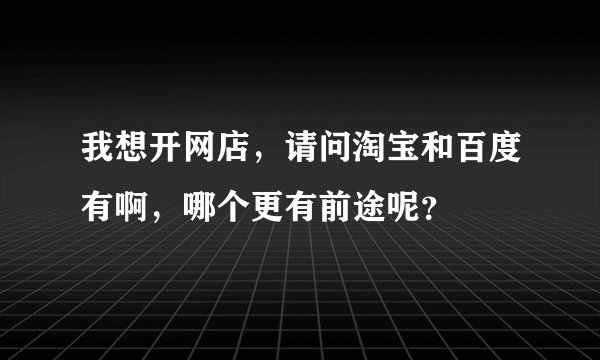 我想开网店，请问淘宝和百度有啊，哪个更有前途呢？