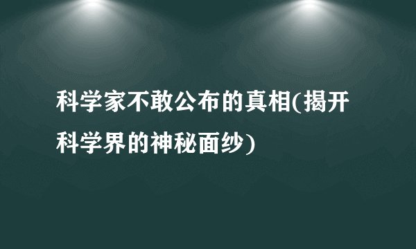 科学家不敢公布的真相(揭开科学界的神秘面纱)
