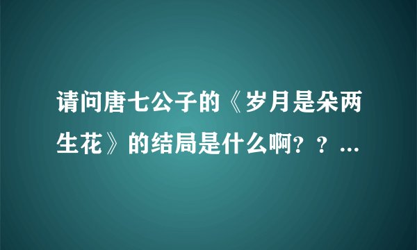 请问唐七公子的《岁月是朵两生花》的结局是什么啊？？那个颜朗到底是颜宋和谁生的儿子啊？？