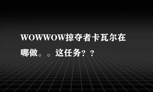 WOWWOW掠夺者卡瓦尔在哪做。。这任务？？