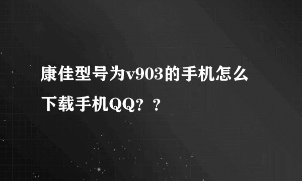 康佳型号为v903的手机怎么下载手机QQ？？