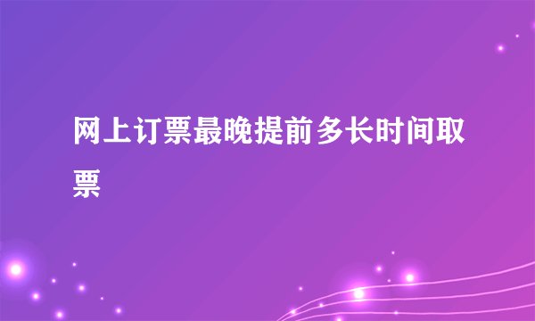 网上订票最晚提前多长时间取票