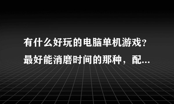有什么好玩的电脑单机游戏？最好能消磨时间的那种，配置没有问题，但不要告诉我那些大家都知道的游戏，谢