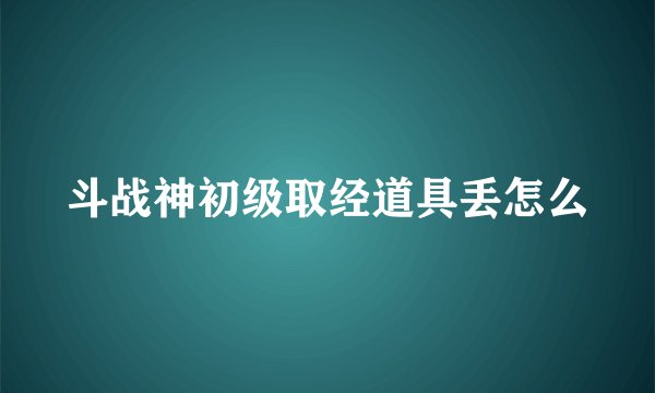 斗战神初级取经道具丢怎么