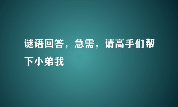 谜语回答,急需,请高手们帮下小弟我