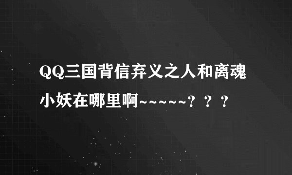 QQ三国背信弃义之人和离魂小妖在哪里啊~~~~~？？？