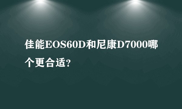 佳能EOS60D和尼康D7000哪个更合适？