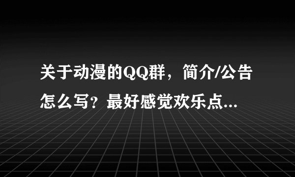 关于动漫的QQ群，简介/公告怎么写？最好感觉欢乐点，不要太严肃。