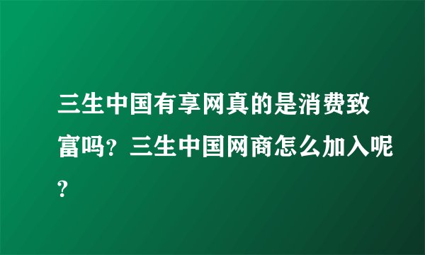 三生中国有享网真的是消费致富吗？三生中国网商怎么加入呢?