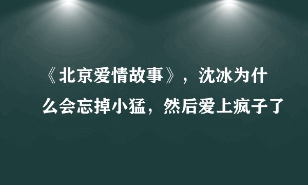 《北京爱情故事》，沈冰为什么会忘掉小猛，然后爱上疯子了