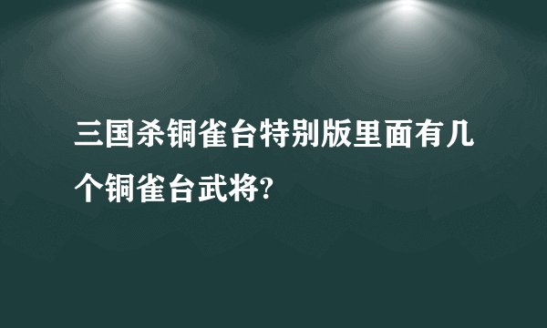 三国杀铜雀台特别版里面有几个铜雀台武将?