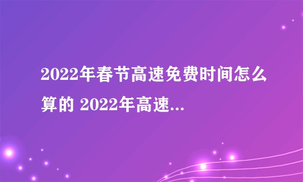 2022年春节高速免费时间怎么算的 2022年高速免费时间一览表
