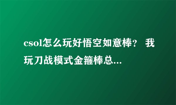 csol怎么玩好悟空如意棒？ 我玩刀战模式金箍棒总被人虐，甚至不如狂风小斧子~~玩生化打僵尸也总被抓