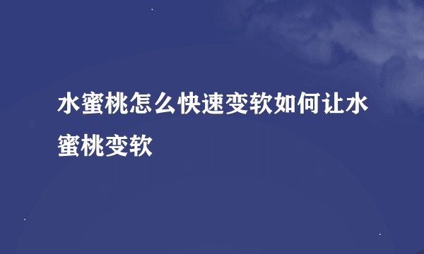 水蜜桃怎么快速变软如何让水蜜桃变软