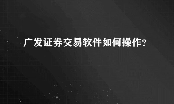 广发证券交易软件如何操作？