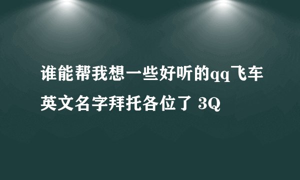 谁能帮我想一些好听的qq飞车英文名字拜托各位了 3Q