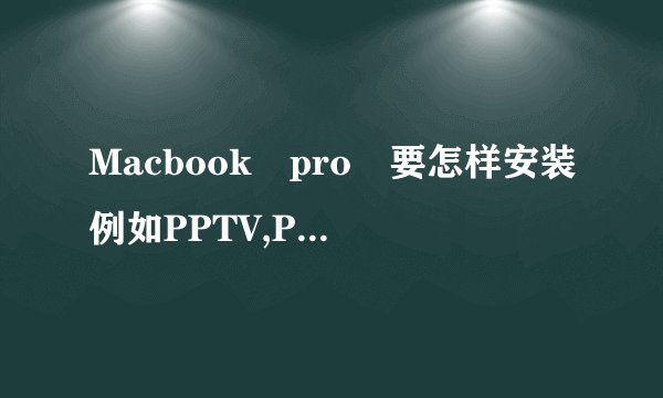Macbook pro 要怎样安装例如PPTV,PPS这类的软件?