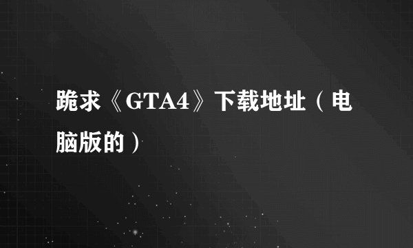 跪求《GTA4》下载地址（电脑版的）