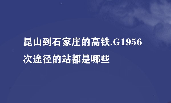 昆山到石家庄的高铁.G1956次途径的站都是哪些