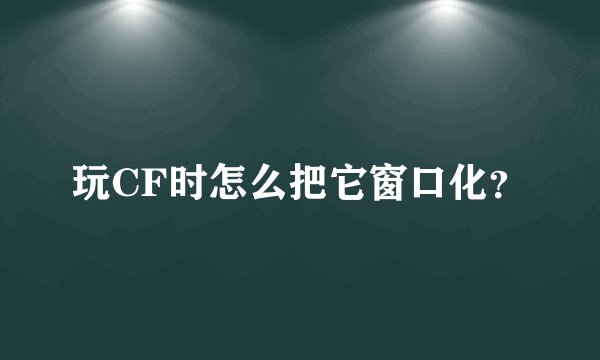 玩CF时怎么把它窗口化？