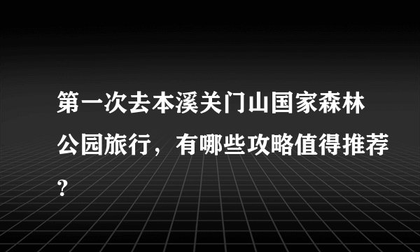 第一次去本溪关门山国家森林公园旅行，有哪些攻略值得推荐？