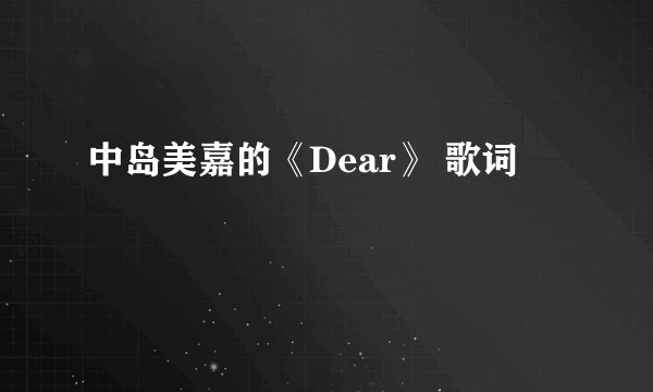 中岛美嘉的《Dear》 歌词