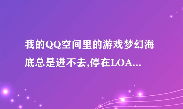 我的QQ空间里的游戏梦幻海底总是进不去,停在LOADING,为什么