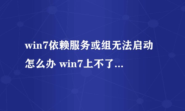 win7依赖服务或组无法启动怎么办 win7上不了网提示依赖服务错误怎么解决