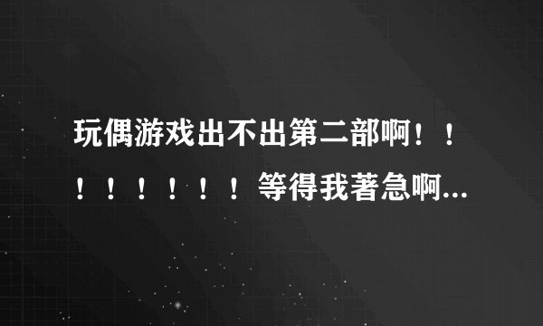 玩偶游戏出不出第二部啊！！！！！！！！等得我著急啊，小花老师拜托啊！！！！