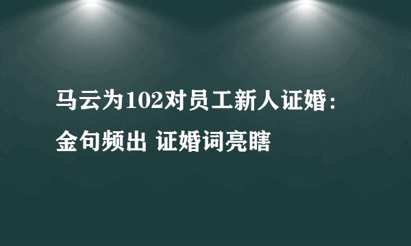 马云为102对员工新人证婚：金句频出 证婚词亮瞎