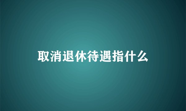 取消退休待遇指什么