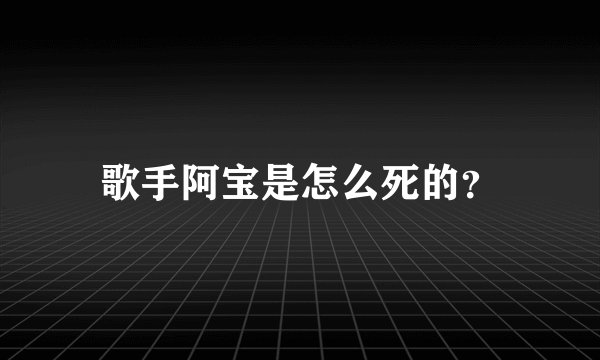 歌手阿宝是怎么死的？